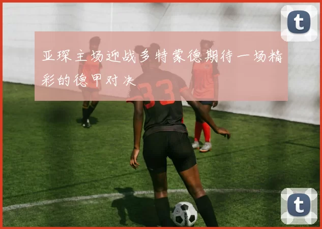 亚琛主场迎战多特蒙德期待一场精彩的德甲对决