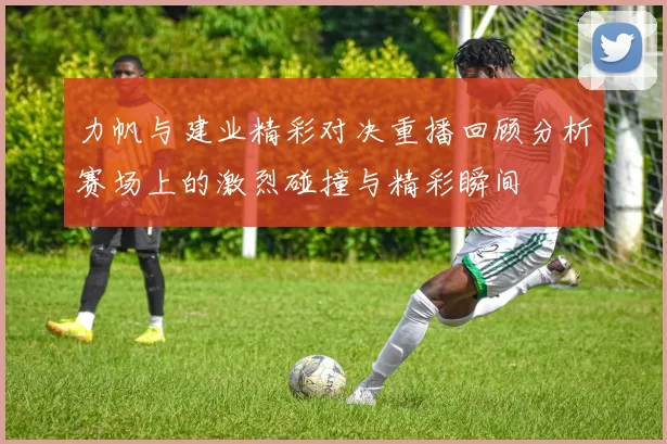 力帆与建业精彩对决重播回顾分析赛场上的激烈碰撞与精彩瞬间