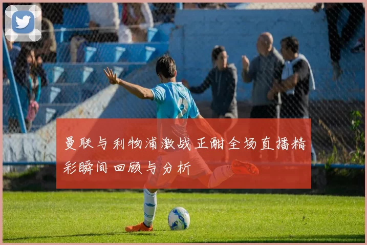 曼联与利物浦激战正酣全场直播精彩瞬间回顾与分析