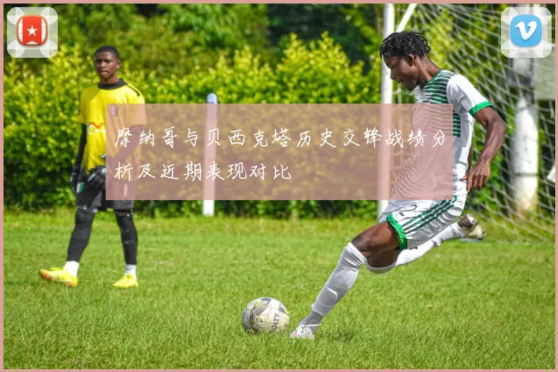 摩纳哥与贝西克塔历史交锋战绩分析及近期表现对比