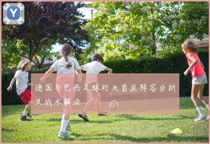 德国与巴西足球对决首发阵容分析及战术解读