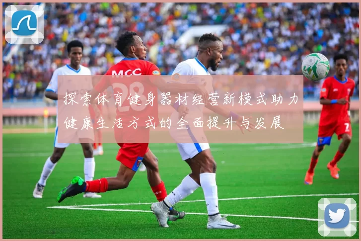 探索体育健身器材经营新模式助力健康生活方式的全面提升与发展