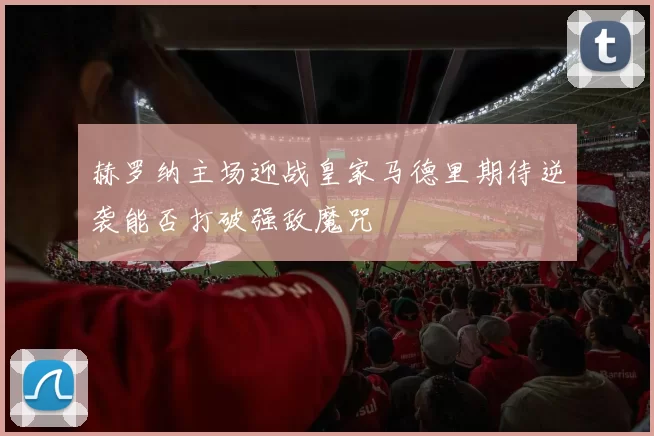 赫罗纳主场迎战皇家马德里期待逆袭能否打破强敌魔咒