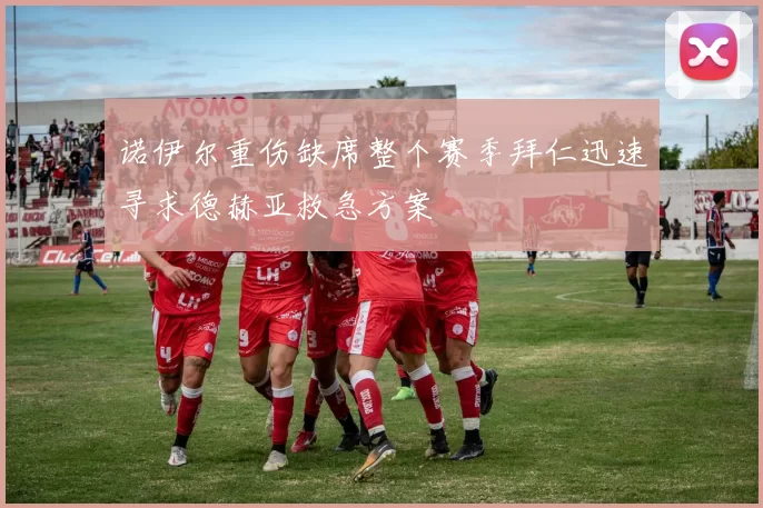 诺伊尔重伤缺席整个赛季拜仁迅速寻求德赫亚救急方案