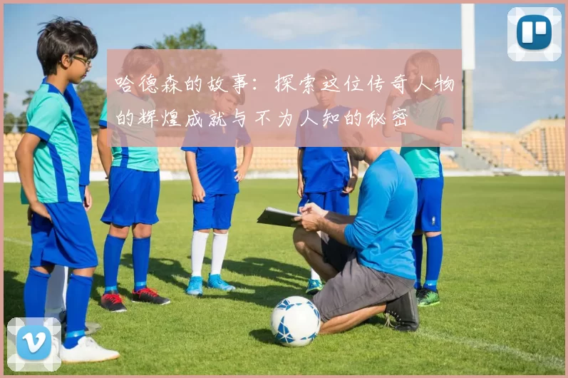 哈德森的故事：探索这位传奇人物的辉煌成就与不为人知的秘密