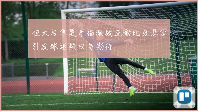 恒大与华夏幸福激战正酣比分悬念引发球迷热议与期待