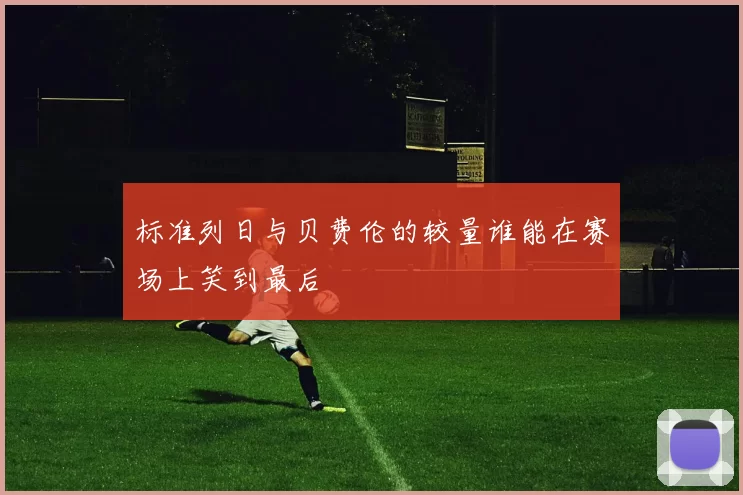 标准列日与贝费伦的较量谁能在赛场上笑到最后