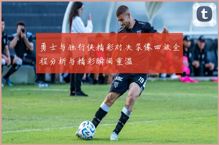 勇士与独行侠精彩对决录像回放全程分析与精彩瞬间重温