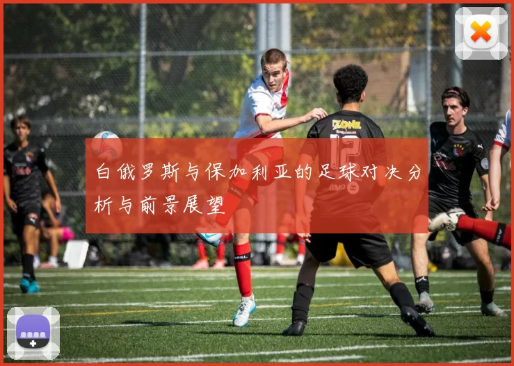 白俄罗斯与保加利亚的足球对决分析与前景展望