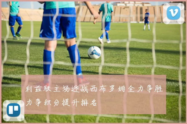 利兹联主场迎战西布罗姆全力争胜力争积分提升排名